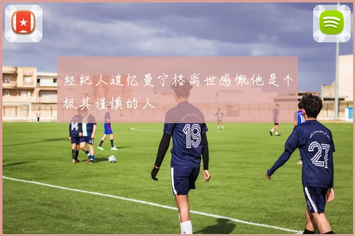 经纪人追忆曼宁格离世感慨他是个极其谨慎的人
