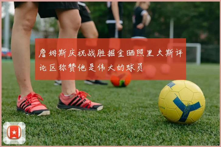 詹姆斯庆祝战胜掘金晒照里夫斯评论区称赞他是伟大的球员