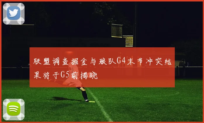 联盟调查掘金与狼队G4末节冲突结果将于G5前揭晓