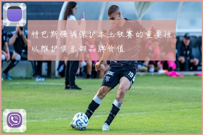 特巴斯强调保护本土联赛的重要性以维护俱乐部品牌价值