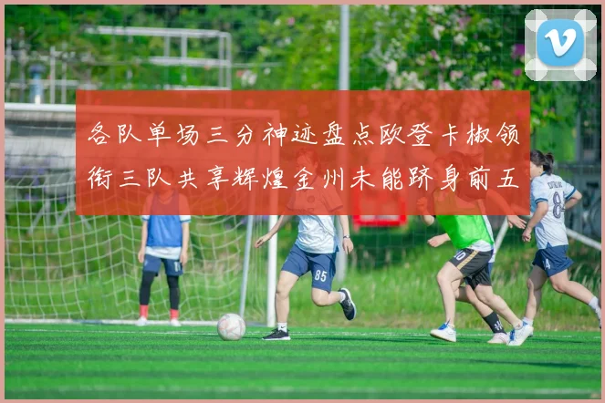 各队单场三分神迹盘点欧登卡椒领衔三队共享辉煌金州未能跻身前五