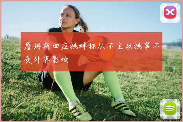 詹姆斯回应挑衅称从不主动挑事不受外界影响