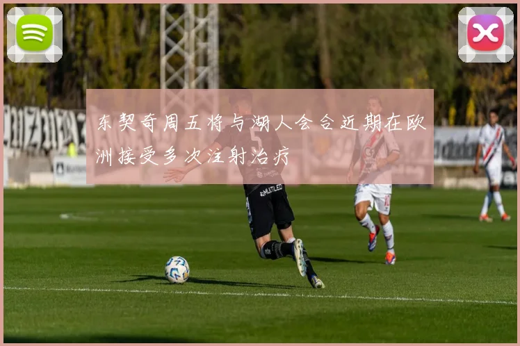 东契奇周五将与湖人会合近期在欧洲接受多次注射治疗