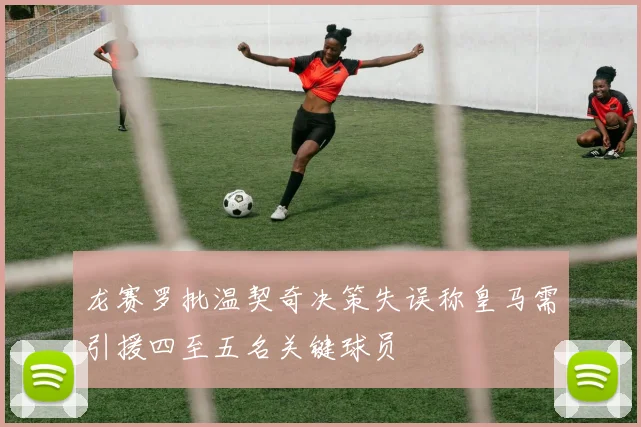 龙赛罗批温契奇决策失误称皇马需引援四至五名关键球员